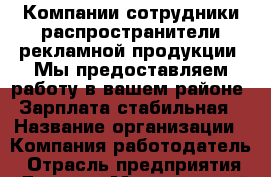 Компании сотрудники распространители рекламной продукции. Мы предоставляем работу в вашем районе. Зарплата стабильная › Название организации ­ Компания-работодатель › Отрасль предприятия ­ Другое › Минимальный оклад ­ 14 000 - Все города Работа » Вакансии   . Мордовия респ.